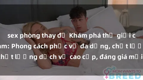 sex phòng thay đồ Khám phá thế giới của gái gọi Việt Nam: Phong cách phục vụ đa dạng, chất lượng dịch vụ cao cấp, đáng giá mọi khoản chi phí