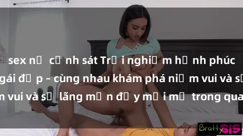sex nữ cảnh sát Trải nghiệm hạnh phúc khi làm tình với gái đẹp – cùng nhau khám phá niềm vui và sự lãng mạn đầy mới mẻ trong quan hệ của bạn.