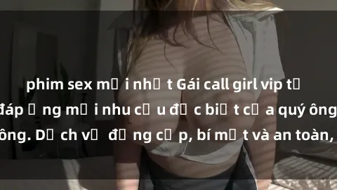 phim sex mới nhất Gái call girl vip tư vấn chuyên nghiệp, đáp ứng mọi nhu cầu đặc biệt của quý ông. Dịch vụ đẳng cấp, bí mật và an toàn, hãy tìm hiểu ngay!