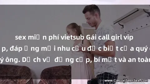 sex miễn phí vietsub Gái call girl vip tư vấn chuyên nghiệp, đáp ứng mọi nhu cầu đặc biệt của quý ông. Dịch vụ đẳng cấp, bí mật và an toàn, hãy tìm hiểu ngay!