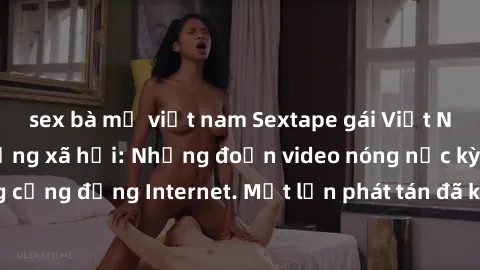 sex bà mẹ việt nam Sextape gái Việt Nam gây sốt trên mạng xã hội: Những đoạn video nóng nực kỳ gây chấn động cộng đồng Internet. Một lần phát tán đã khiến người xem không thể rời mắt.