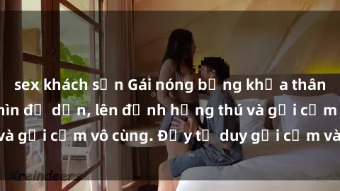 sex khách sạn Gái nóng bỏng khỏa thân khiến mọi ánh nhìn đổ dồn, lên đỉnh hứng thú và gợi cảm vô cùng. Đầy tư duy gợi cảm và quyến rũ.