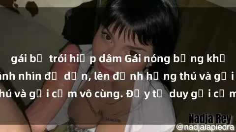 gái bị trói hiếp dâm Gái nóng bỏng khỏa thân khiến mọi ánh nhìn đổ dồn, lên đỉnh hứng thú và gợi cảm vô cùng. Đầy tư duy gợi cảm và quyến rũ.
