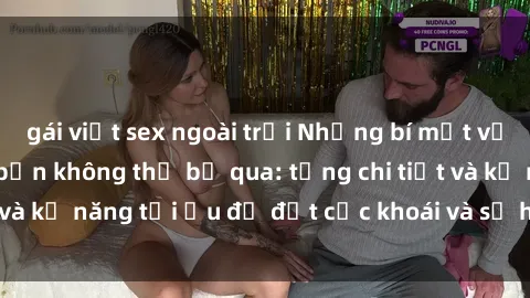 gái việt sex ngoài trời Những bí mật về sex người lớn mà bạn không thể bỏ qua: từng chi tiết và kỹ năng tối ưu để đạt cực khoái và sự hài lòng tối đa.