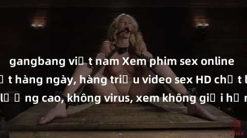 gangbang việt nam Xem phim sex online miễn phí, cập nhật hàng ngày, hàng triệu video sex HD chất lượng cao, không virus, xem không giới hạn, hoàn toàn miễn phí.