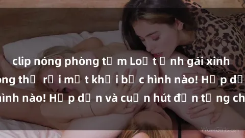 clip nóng phòng tắm Loạt ảnh gái xinh sex nóng bỏng, không thể rời mắt khỏi bức hình nào! Hấp dẫn và cuốn hút đến từng chi tiết.