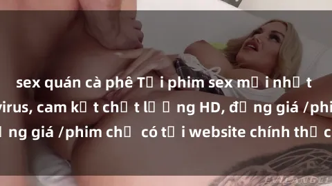 sex quán cà phê Tải phim sex mới nhất cực nhanh không virus, cam kết chất lượng HD, đồng giá /phim chỉ có tại website chính thức. Đặt ngay!