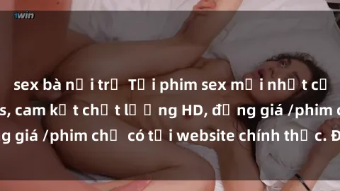 sex bà nội trợ Tải phim sex mới nhất cực nhanh không virus, cam kết chất lượng HD, đồng giá /phim chỉ có tại website chính thức. Đặt ngay!