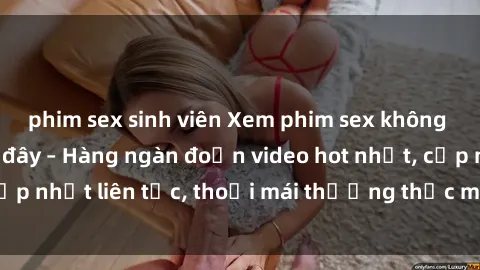 phim sex sinh viên Xem phim sex không che miễn phí tại đây – Hàng ngàn đoạn video hot nhất, cập nhật liên tục, thoải mái thưởng thức mà không tốn kém.