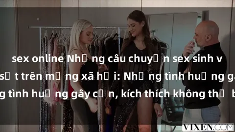 sex online Những câu chuyện sex sinh viên Việt Nam gây sốt trên mạng xã hội: Những tình huống gây cấn, kích thích không thể bỏ qua