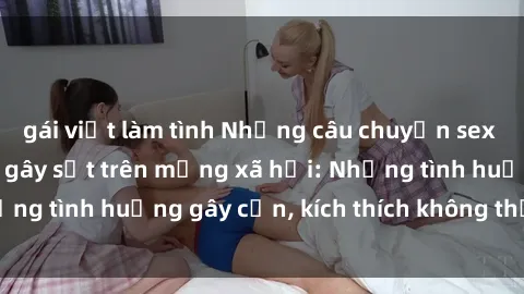 gái việt làm tình Những câu chuyện sex sinh viên Việt Nam gây sốt trên mạng xã hội: Những tình huống gây cấn, kích thích không thể bỏ qua