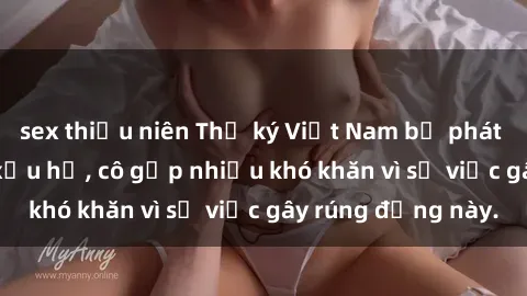 sex thiếu niên Thư ký Việt Nam bị phát tán clip sex đáng xấu hổ, cô gặp nhiều khó khăn vì sự việc gây rúng động này.
