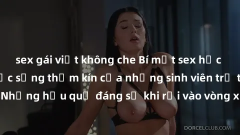 sex gái việt không che Bí mật sex học sinh không che: Cuộc sống thầm kín của những sinh viên trẻ trên trường. Những hậu quả đáng sợ khi rơi vào vòng xoáy của tình dục từ tuổi mới lớn.