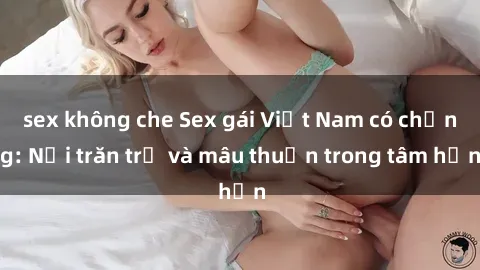 sex không che Sex gái Việt Nam có chồng: Nỗi trăn trở và mâu thuẫn trong tâm hồn