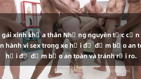 gái xinh khỏa thân Những nguyên tắc cần nhớ khi thực hiện hành vi sex trong xe hơi để đảm bảo an toàn và tránh rủi ro.