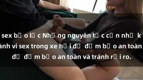 sex bạo lực Những nguyên tắc cần nhớ khi thực hiện hành vi sex trong xe hơi để đảm bảo an toàn và tránh rủi ro.
