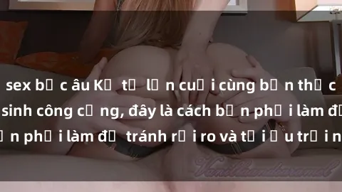 sex bắc âu Kể từ lần cuối cùng bạn thực hành sex nhà vệ sinh công cộng, đây là cách bạn phải làm để tránh rủi ro và tối ưu trải nghiệm.