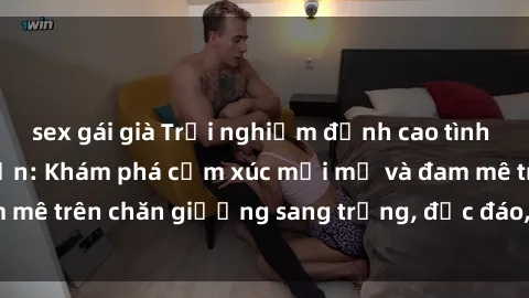 sex gái già Trải nghiệm đỉnh cao tình yêu tại sex khách sạn: Khám phá cảm xúc mới mẻ và đam mê trên chăn giường sang trọng, độc đáo, không giới hạn.