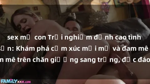 sex mẹ con Trải nghiệm đỉnh cao tình yêu tại sex khách sạn: Khám phá cảm xúc mới mẻ và đam mê trên chăn giường sang trọng, độc đáo, không giới hạn.