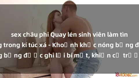 sex châu phi Quay lén sinh viên làm tình ngay trên giường trong kí túc xá - Khoảnh khắc nóng bỏng được ghi lại bí mật, khiến cả trường học xôn xao.