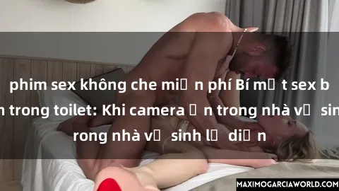 phim sex không che miễn phí Bí mật sex bị quay lén trong toilet: Khi camera ẩn trong nhà vệ sinh lộ diện