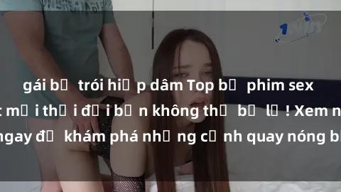 gái bị trói hiếp dâm Top bộ phim sex Hàn Quốc hot nhất mọi thời đại bạn không thể bỏ lỡ! Xem ngay để khám phá những cảnh quay nóng bỏng, đầy nghẹt thở!