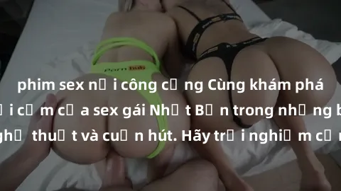 phim sex nơi công cộng Cùng khám phá vẻ đẹp và sức gợi cảm của sex gái Nhật Bản trong những bộ phim đầy nghệ thuật và cuốn hút. Hãy trải nghiệm cảm xúc đầy mới mẻ và sống động từ những cảnh quay tinh 