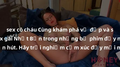 sex cô cháu Cùng khám phá vẻ đẹp và sức gợi cảm của sex gái Nhật Bản trong những bộ phim đầy nghệ thuật và cuốn hút. Hãy trải nghiệm cảm xúc đầy mới mẻ và sống động từ những cảnh quay tinh tế và quyến