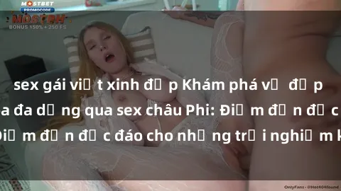 sex gái việt xinh đẹp Khám phá vẻ đẹp tự nhiên và văn hóa đa dạng qua sex châu Phi: Điểm đến độc đáo cho những trải nghiệm khó quên