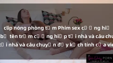 clip nóng phòng tắm Phim sex cưỡng hiếp vietsub: Nữ sinh bị tên trộm cưỡng hiếp tại nhà và câu chuyện đầy kịch tính của vietsub