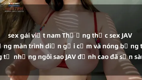 sex gái việt nam Thưởng thức sex JAV idol miễn phí: Những màn trình diễn gợi cảm và nóng bỏng từ những ngôi sao JAV đỉnh cao đã sẵn sàng để bạn khám phá.