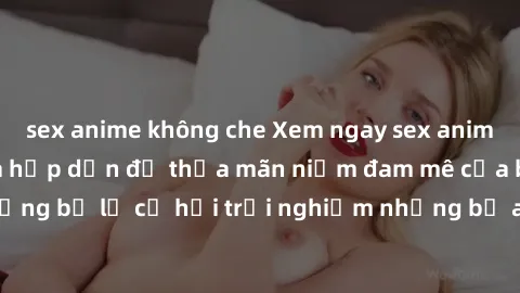 sex anime không che Xem ngay sex anime vietsub cực hot và hấp dẫn để thỏa mãn niềm đam mê của bạn! Đừng bỏ lỡ cơ hội trải nghiệm những bộ anime đỉnh cao chỉ có tại đây!
