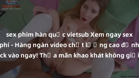 sex phim hàn quốc vietsub Xem ngay sex jav full HD miễn phí - Hàng ngàn video chất lượng cao đỉnh cao chỉ cần click vào ngay! Thỏa mãn khao khát không giới hạn, đón chờ những trải nghiệm mới lạ!