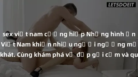 sex việt nam cưỡng hiếp Những hình ảnh sex gái sinh viên Việt Nam khiến nhiều người ngưỡng mộ và thèm khát. Cùng khám phá vẻ đẹp gợi cảm và quyến rũ của những cô gái trẻ này.