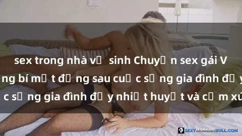 sex trong nhà vệ sinh Chuyện sex gái Việt có chồng: Những bí mật đằng sau cuộc sống gia đình đầy nhiệt huyết và cảm xúc
