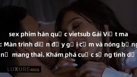 sex phim hàn quốc vietsub Gái Việt mang bầu và làm tình: Màn trình diễn đầy gợi cảm và nóng bỏng của phụ nữ mang thai. Khám phá cuộc sống tình dục đầy hấp dẫn và mới lạ của họ!