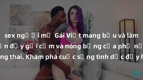 sex người mỹ Gái Việt mang bầu và làm tình: Màn trình diễn đầy gợi cảm và nóng bỏng của phụ nữ mang thai. Khám phá cuộc sống tình dục đầy hấp dẫn và mới lạ của họ!