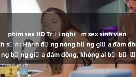 phim sex HD Trải nghiệm sex sinh viên sôi động trong khách sạn: Hành động nóng bỏng giữa đám đông, không ai bị bỏ lỡ