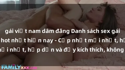 gái việt nam dâm đãng Danh sách sex gái Việt Nam sinh viên hot nhất hiện nay - Cập nhật mới nhất, hấp dẫn và đầy kích thích, không thể bỏ qua!