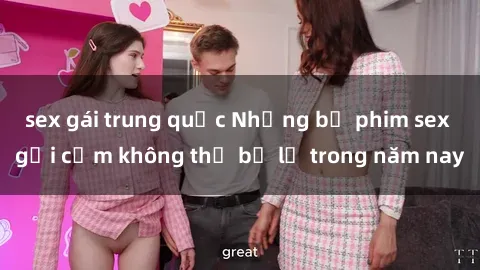 sex gái trung quốc Những bộ phim sex gợi cảm không thể bỏ lỡ trong năm nay