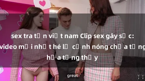 sex tra tấn việt nam Clip sex gây sốc: Loạt video mới nhất hé lộ cảnh nóng chưa từng thấy