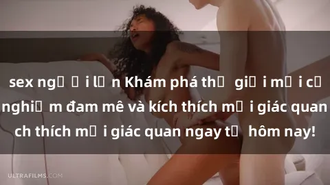 sex người lớn Khám phá thế giới mới của sex online: trải nghiệm đam mê và kích thích mọi giác quan ngay từ hôm nay!
