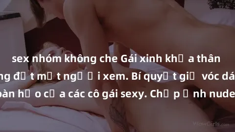 sex nhóm không che Gái xinh khỏa thân khoe dáng nóng bỏng đốt mắt người xem. Bí quyết giữ vóc dáng hoàn hảo của các cô gái sexy. Chụp ảnh nude tự tin không sợ lộ hàng.