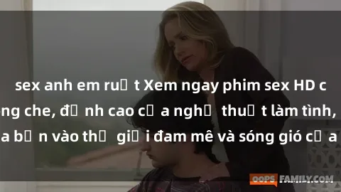sex anh em ruột Xem ngay phim sex HD chất lượng cao không che, đỉnh cao của nghệ thuật làm tình, đưa bạn vào thế giới đam mê và sóng gió của tình yêu không giới hạn.