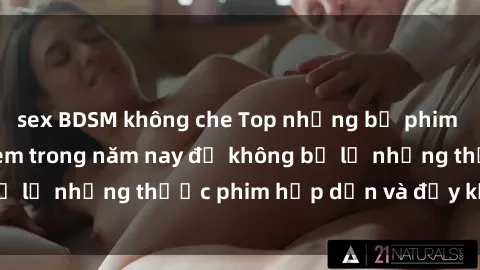 sex BDSM không che Top những bộ phim sex hay nhất nên xem trong năm nay để không bỏ lỡ những thước phim hấp dẫn và đầy kịch tính.