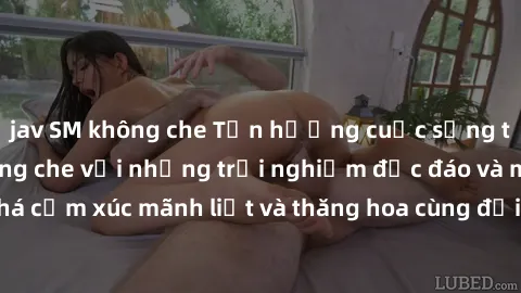 jav SM không che Tận hưởng cuộc sống tình dục online không che với những trải nghiệm độc đáo và mới lạ. Khám phá cảm xúc mãnh liệt và thăng hoa cùng đối tác tại các trang web chuyên nghiệp.