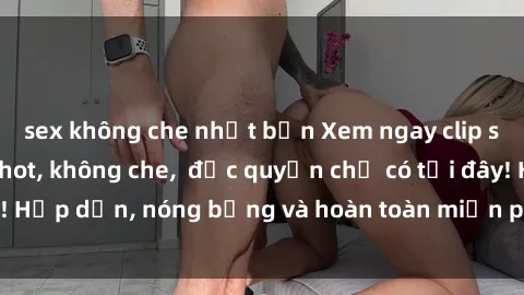 sex không che nhật bản Xem ngay clip sex không che cực hot, không che,  độc quyền chỉ có tại đây! Hấp dẫn, nóng bỏng và hoàn toàn miễn phí, không thể bỏ qua!