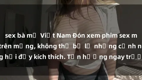 sex bà mẹ Việt Nam Đón xem phim sex mới nhất đang hot trên mạng, không thể bỏ lỡ những cảnh nóng hổi đầy kích thích. Tận hưởng ngay trước khi bị xoá chóng mặt!