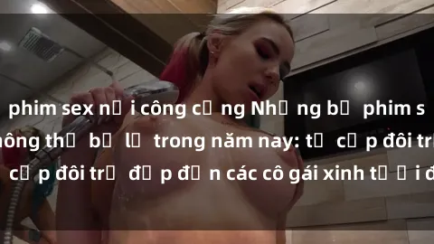 phim sex nơi công cộng Những bộ phim sex JAV hot nhất không thể bỏ lỡ trong năm nay: từ cặp đôi trẻ đẹp đến các cô gái xinh tươi đầy sức hút.
