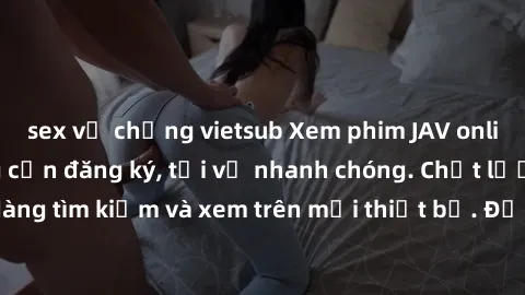 sex vợ chồng vietsub Xem phim JAV online miễn phí không cần đăng ký, tải về nhanh chóng. Chất lượng HD, dễ dàng tìm kiếm và xem trên mọi thiết bị. Đặc biệt, không quảng cáo làm phiền.
